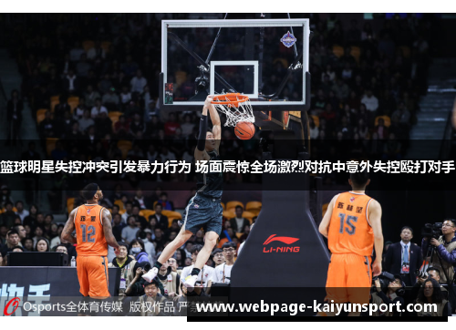 篮球明星失控冲突引发暴力行为 场面震惊全场激烈对抗中意外失控殴打对手