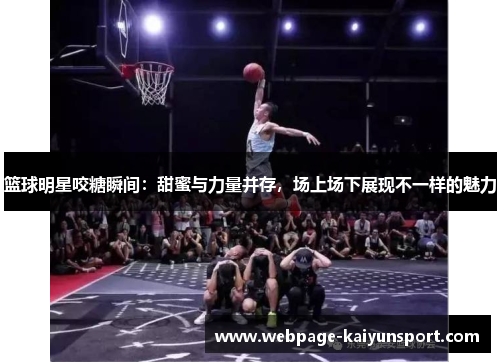篮球明星咬糖瞬间:甜蜜与力量并存,场上场下展现不一样的魅力