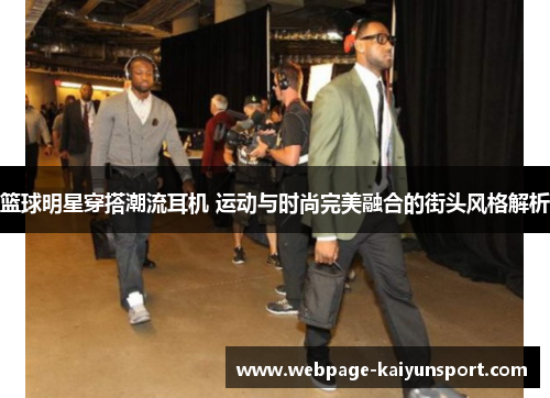 篮球明星穿搭潮流耳机 运动与时尚完美融合的街头风格解析