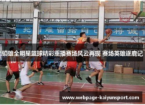 镇雄全明星篮球精彩重播赛场风云再现 赛场英雄逐鹿记