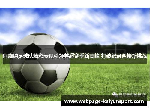阿森纳足球队精彩表现引领英超赛季新高峰 打破纪录迎接新挑战