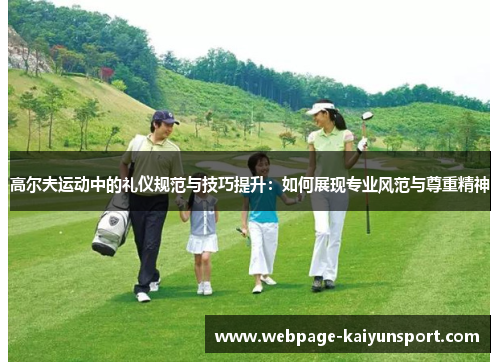 高尔夫运动中的礼仪规范与技巧提升:如何展现专业风范与尊重精神